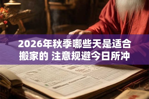 2026年秋季哪些天是适合搬家的 注意规避今日所冲