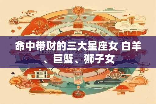 命中带财的三大星座女 白羊、巨蟹、狮子女