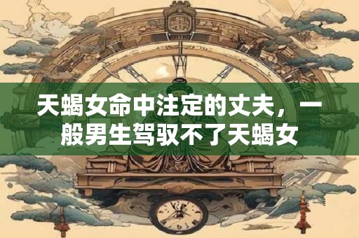 天蝎女命中注定的丈夫，一般男生驾驭不了天蝎女