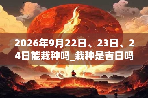 2026年9月22日、23日、24日能栽种吗_栽种是吉日吗