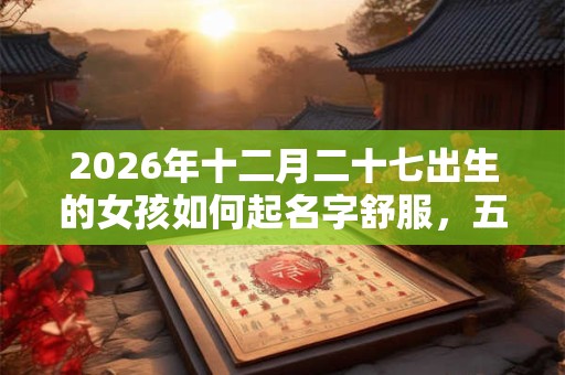2026年十二月二十七出生的女孩如何起名字舒服，五行属什么