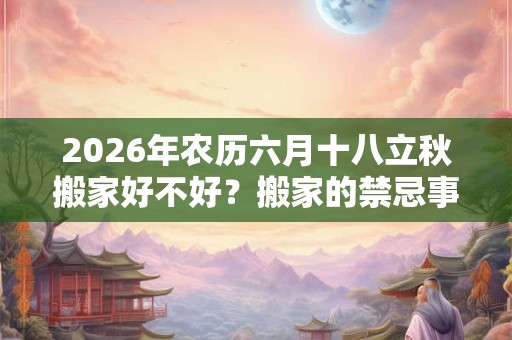2026年农历六月十八立秋搬家好不好？搬家的禁忌事项？