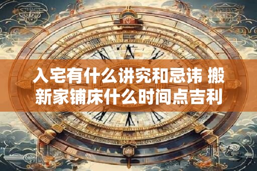 入宅有什么讲究和忌讳 搬新家铺床什么时间点吉利