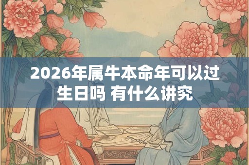 2026年属牛本命年可以过生日吗 有什么讲究