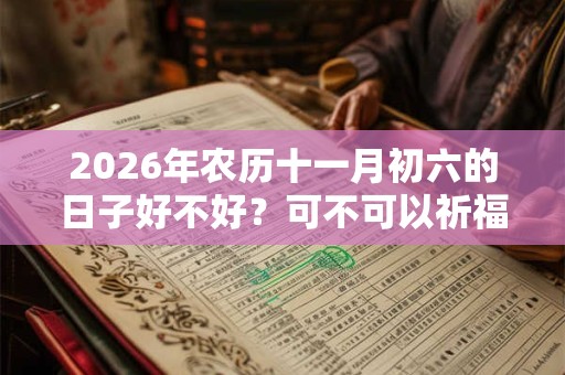 2026年农历十一月初六的日子好不好？可不可以祈福？