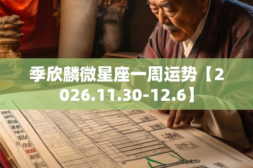 季欣麟微星座一周运势【2026.11.30-12.6】 季欣麟微星座一周运势【2026.11.30-12.6】