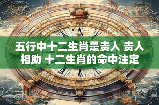 五行中十二生肖是贵人 贵人相助 十二生肖的命中注定