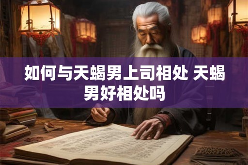 如何与天蝎男上司相处 天蝎男好相处吗