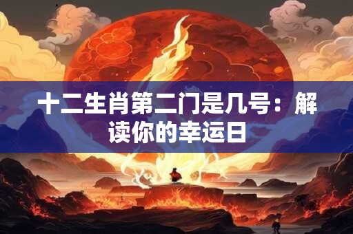 十二生肖第二门是几号：解读你的幸运日