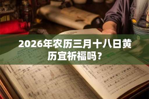 2026年农历三月十八日黄历宜祈福吗？
