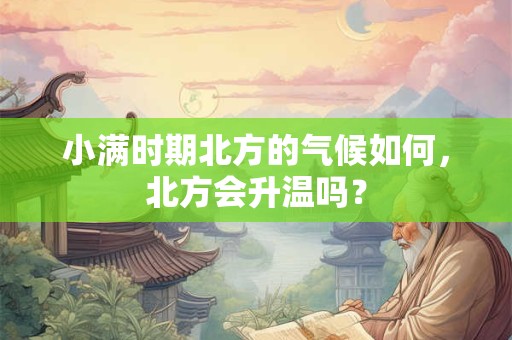 小满时期北方的气候如何，北方会升温吗？