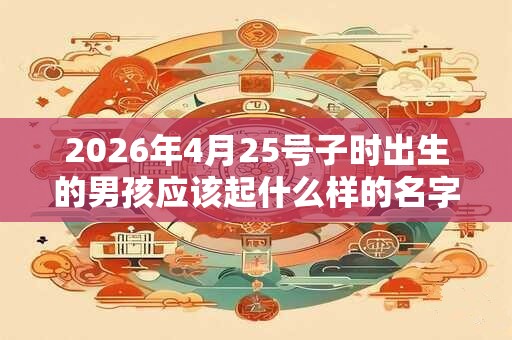 2026年4月25号子时出生的男孩应该起什么样的名字