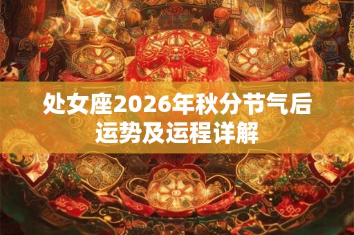 处女座2026年秋分节气后运势及运程详解 处女座2026年秋分节气后运势及运程详解