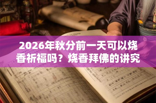 2026年秋分前一天可以烧香祈福吗？烧香拜佛的讲究和忌讳？