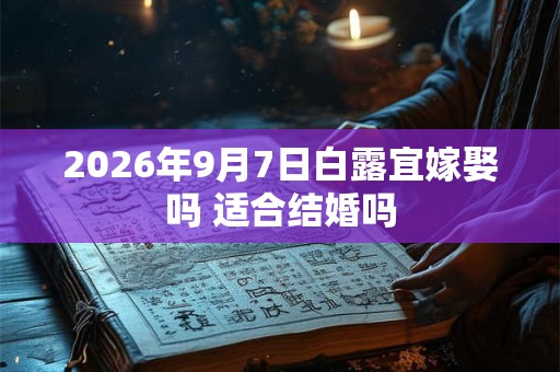 2026年9月7日白露宜嫁娶吗 适合结婚吗 2026年9月7日白露宜嫁娶吗 适合结婚吗