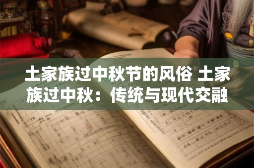 土家族过中秋节的风俗 土家族过中秋：传统与现代交融的魅力