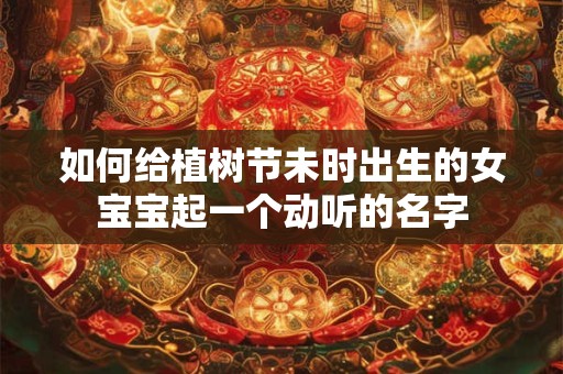 如何给植树节未时出生的女宝宝起一个动听的名字