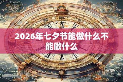 2026年七夕节能做什么不能做什么 2026年七夕节能做什么不能做什么