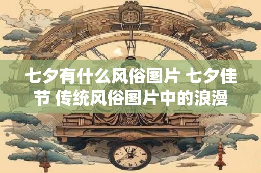 七夕有什么风俗图片 七夕佳节 传统风俗图片中的浪漫与神秘 七夕有什么风俗图片 七夕佳节 传统风俗图片中的浪漫与神秘