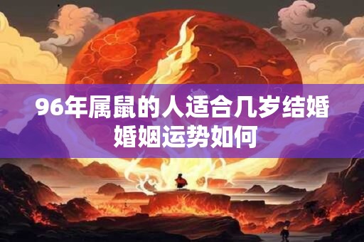 96年属鼠的人适合几岁结婚 婚姻运势如何 96年属鼠的人适合几岁结婚 婚姻运势如何