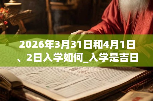 2026年3月31日和4月1日、2日入学如何_入学是吉日吗