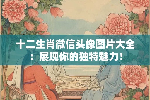 十二生肖微信头像图片大全:展现你的独特魅力! 十二生肖微信头像图片大全:展现你的独特魅力!