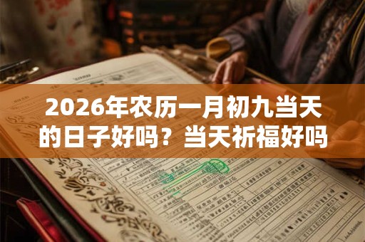 2026年农历一月初九当天的日子好吗?当天祈福好吗? 2026年农历一月初九当天的日子好吗?当天祈福好吗?