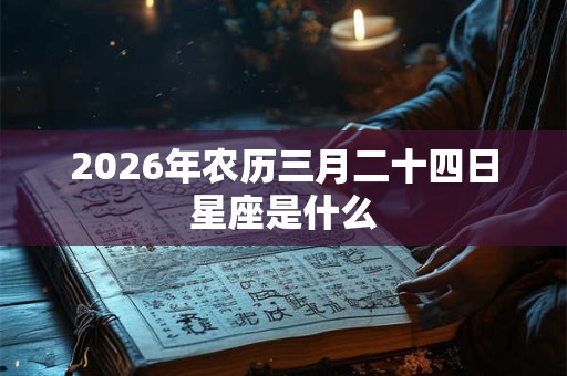 2026年农历三月二十四日星座是什么 2026年农历三月二十四日星座是什么