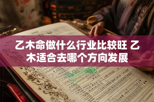 乙木命做什么行业比较旺 乙木适合去哪个方向发展 乙木命做什么行业比较旺 乙木适合去哪个方向发展