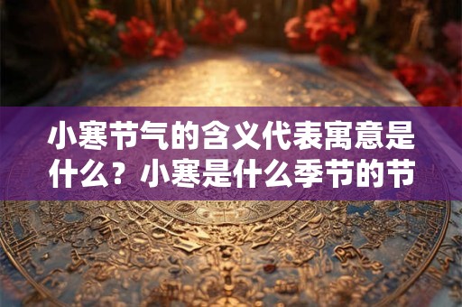 小寒节气的含义代表寓意是什么?小寒是什么季节的节气? 小寒节气的含义代表寓意是什么?小寒是什么季节的节气?