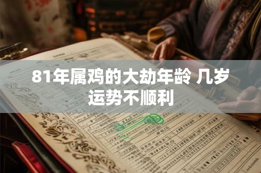 81年属鸡的大劫年龄 几岁运势不顺利 81年属鸡的大劫年龄 几岁运势不顺利