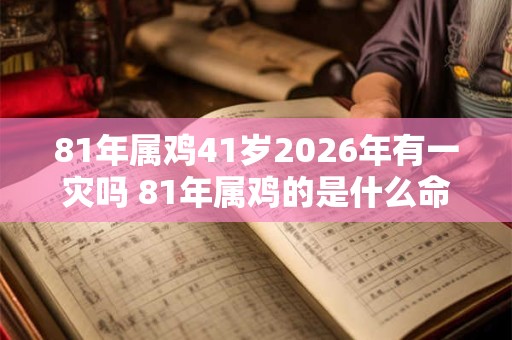 81年属鸡41岁2026年有一灾吗 81年属鸡的是什么命