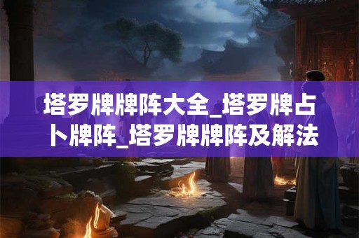 塔罗牌牌阵大全_塔罗牌占卜牌阵_塔罗牌牌阵及解法大全