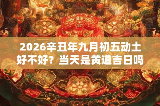2026辛丑年九月初五动土好不好?当天是黄道吉日吗? 2026辛丑年九月初五动土好不好?当天是黄道吉日吗?