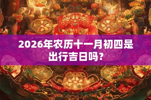 2026年农历十一月初四是出行吉日吗？