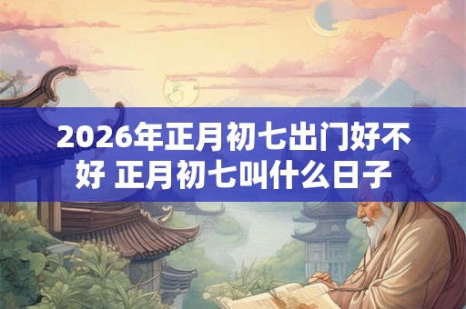 2026年正月初七出门好不好 正月初七叫什么日子