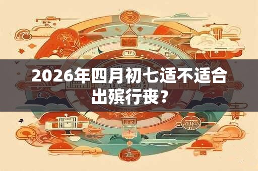2026年四月初七适不适合出殡行丧? 2026年四月初七适不适合出殡行丧?