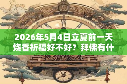 2026年5月4日立夏前一天烧香祈福好不好?拜佛有什么禁忌? 2026年5月4日立夏前一天烧香祈福好不好?拜佛有什么禁忌?