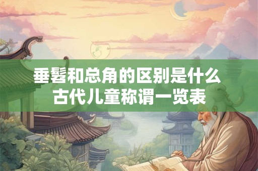 垂髫和总角的区别是什么 古代儿童称谓一览表