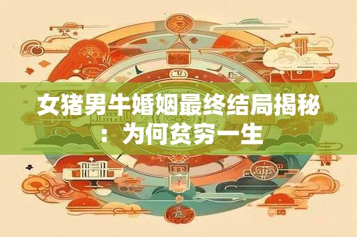 女猪男牛婚姻最终结局揭秘:为何贫穷一生 女猪男牛婚姻最终结局揭秘:为何贫穷一生