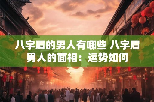 八字眉的男人有哪些 八字眉男人的面相:运势如何 八字眉的男人有哪些 八字眉男人的面相:运势如何