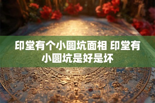 印堂有个小圆坑面相 印堂有小圆坑是好是坏 印堂有个小圆坑面相 印堂有小圆坑是好是坏
