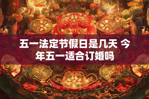 五一法定节假日是几天 今年五一适合订婚吗