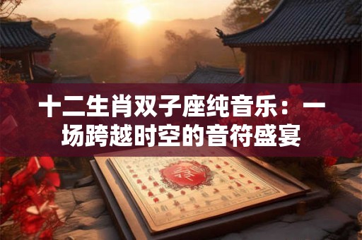 十二生肖双子座纯音乐：一场跨越时空的音符盛宴