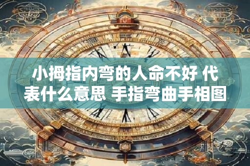 小拇指内弯的人命不好 代表什么意思 手指弯曲手相图解
