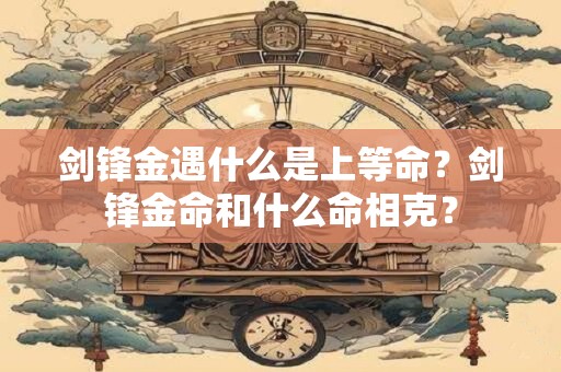 剑锋金遇什么是上等命？剑锋金命和什么命相克？