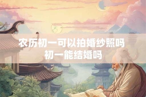 农历初一可以拍婚纱照吗 初一能结婚吗