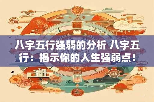 八字五行强弱的分析 八字五行:揭示你的人生强弱点! 八字五行强弱的分析 八字五行:揭示你的人生强弱点!