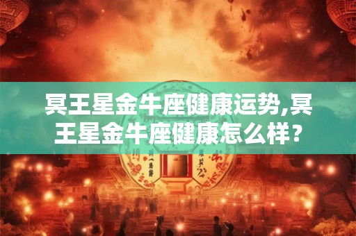 冥王星金牛座健康运势,冥王星金牛座健康怎么样？