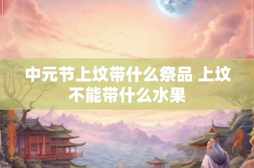 中元节上坟带什么祭品 上坟不能带什么水果